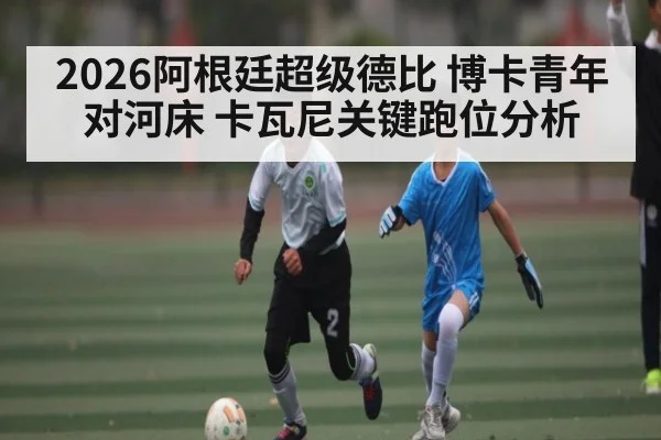 2026阿根廷超级德比 博卡青年对河床 卡瓦尼关键跑位分析