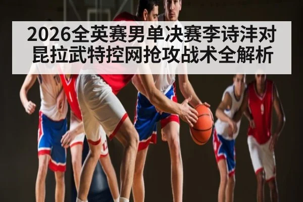 2026全英赛男单决赛李诗沣对昆拉武特控网抢攻战术全解析