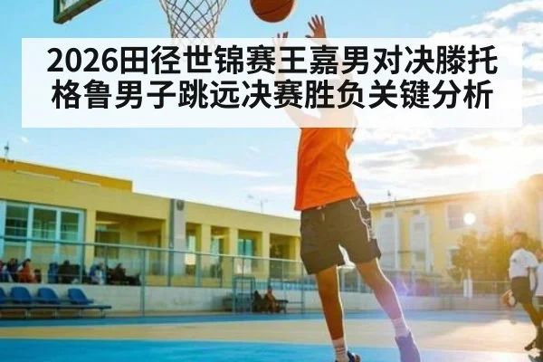 2026田径世锦赛王嘉男对决滕托格鲁男子跳远决赛胜负关键分析