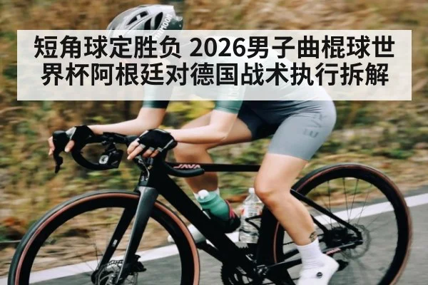 短角球定胜负 2026男子曲棍球世界杯阿根廷对德国战术执行拆解