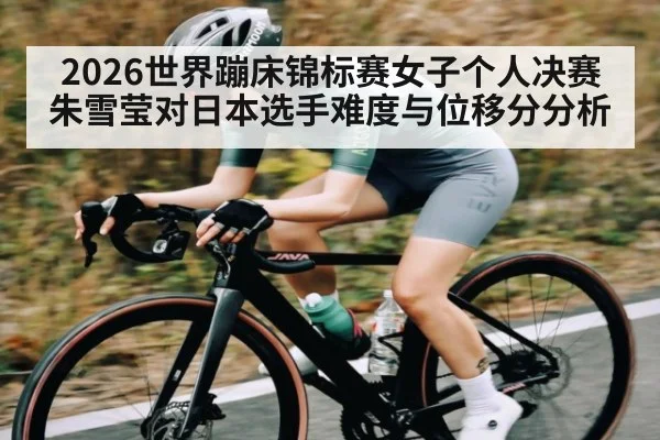 2026世界蹦床锦标赛女子个人决赛朱雪莹对日本选手难度与位移分分析