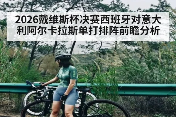 2026戴维斯杯决赛西班牙对意大利阿尔卡拉斯单打排阵前瞻分析