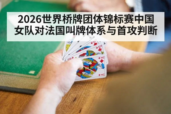 2026世界桥牌团体锦标赛中国女队对法国叫牌体系与首攻判断